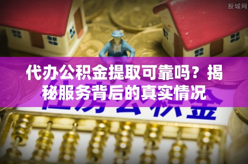 射洪代办公积金提取可靠吗？揭秘服务背后的真实情况