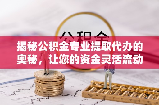 射洪揭秘公积金专业提取代办的奥秘，让您的资金灵活流动
