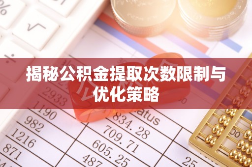 射洪揭秘公积金提取次数限制与优化策略