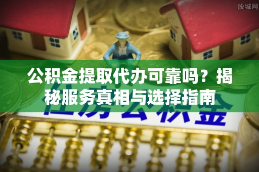 射洪公积金提取代办可靠吗？揭秘服务真相与选择指南