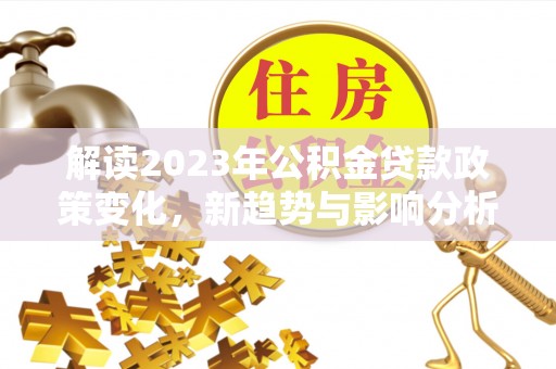 射洪解读2023年公积金贷款政策变化，新趋势与影响分析