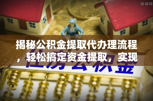 射洪揭秘公积金提取代办理流程，轻松搞定资金提取，实现财务自由