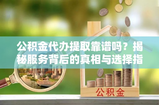 射洪公积金代办提取靠谱吗？揭秘服务背后的真相与选择指南