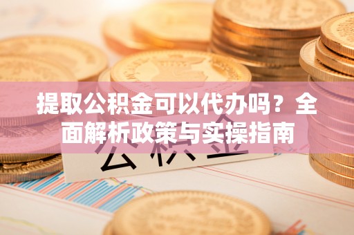 射洪提取公积金可以代办吗？全面解析政策与实操指南