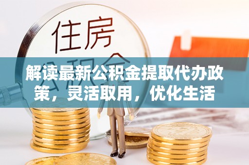 射洪解读最新公积金提取代办政策，灵活取用，优化生活