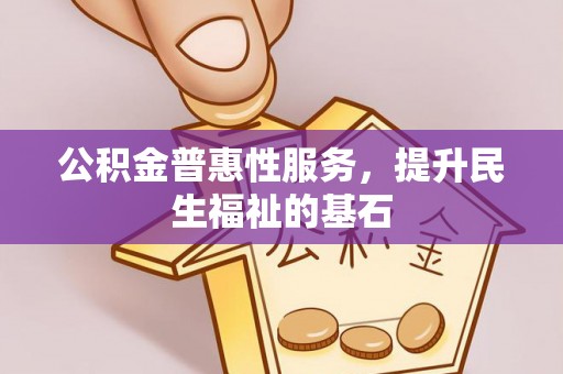 射洪公积金普惠性服务，提升民生福祉的基石