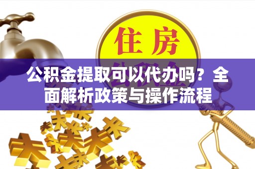 射洪公积金提取可以代办吗？全面解析政策与操作流程