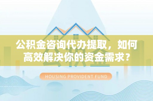 射洪公积金咨询代办提取，如何高效解决你的资金需求？