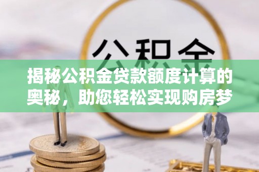 射洪揭秘公积金贷款额度计算的奥秘，助您轻松实现购房梦想