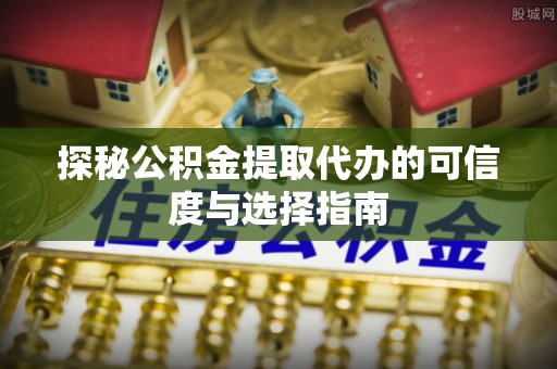 射洪探秘公积金提取代办的可信度与选择指南