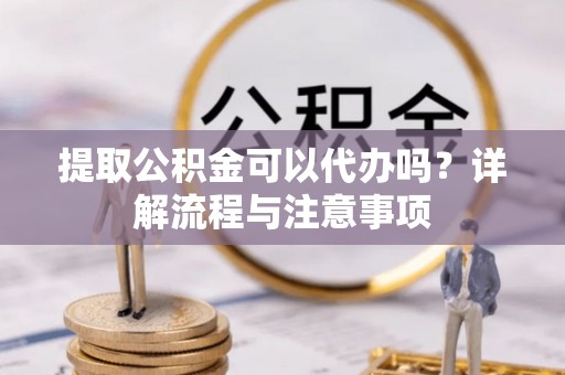 射洪提取公积金可以代办吗？详解流程与注意事项