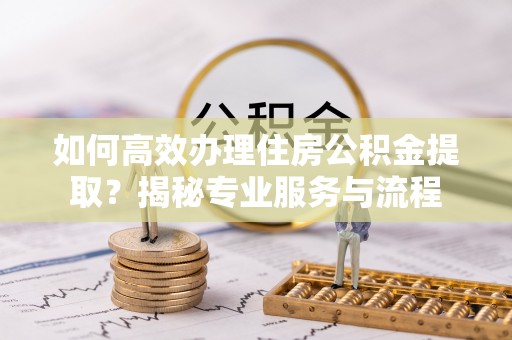 射洪如何高效办理住房公积金提取？揭秘专业服务与流程