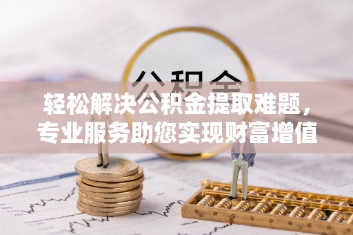 射洪轻松解决公积金提取难题，专业服务助您实现财富增值——代办公积金提取
