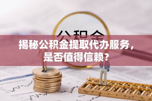 射洪揭秘公积金提取代办服务，是否值得信赖？