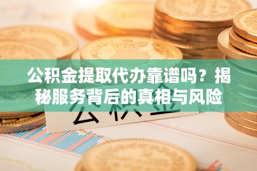 射洪公积金提取代办靠谱吗？揭秘服务背后的真相与风险