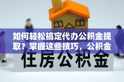 射洪如何轻松搞定代办公积金提取？掌握这些技巧，公积金到手不是梦！