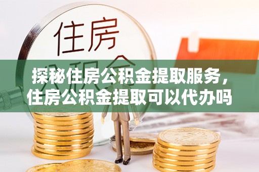 射洪探秘住房公积金提取服务，住房公积金提取可以代办吗的全方位解析