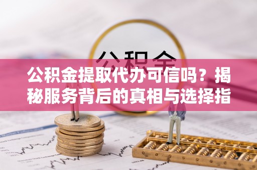 射洪公积金提取代办可信吗？揭秘服务背后的真相与选择指南