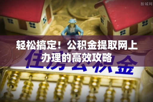 射洪轻松搞定！公积金提取网上办理的高效攻略