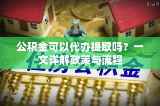 射洪公积金可以代办提取吗？一文详解政策与流程