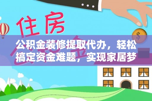 射洪公积金装修提取代办，轻松搞定资金难题，实现家居梦想