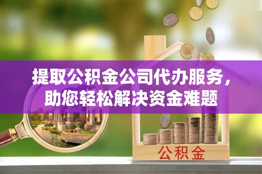 射洪提取公积金公司代办服务，助您轻松解决资金难题