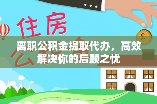 射洪离职公积金提取代办，高效解决你的后顾之忧