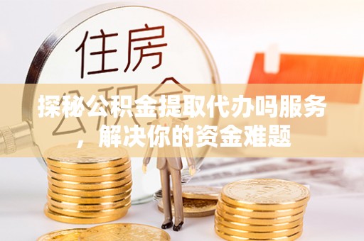 射洪探秘公积金提取代办吗服务，解决你的资金难题