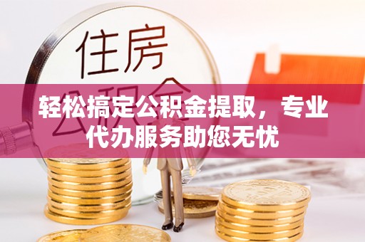 射洪轻松搞定公积金提取，专业代办服务助您无忧