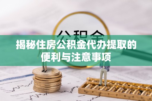 射洪揭秘住房公积金代办提取的便利与注意事项