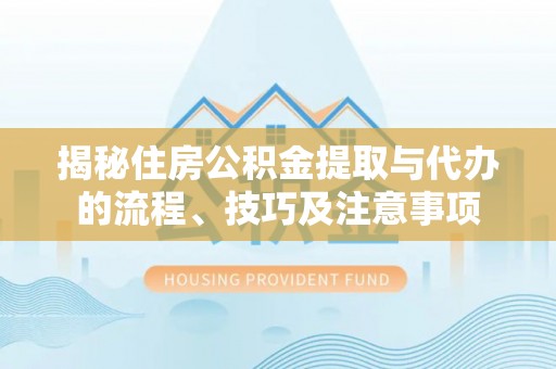 射洪揭秘住房公积金提取与代办的流程、技巧及注意事项