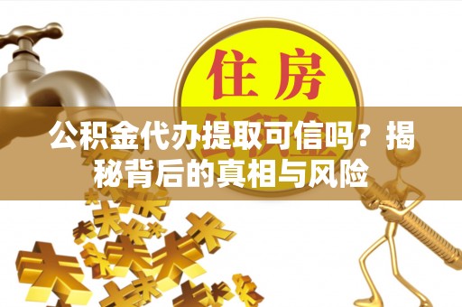 射洪公积金代办提取可信吗？揭秘背后的真相与风险