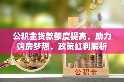 射洪公积金贷款额度提高，助力购房梦想，政策红利解析