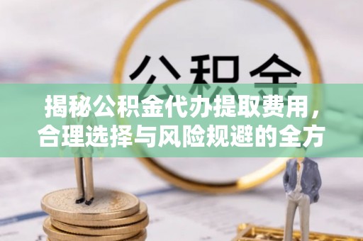 射洪揭秘公积金代办提取费用，合理选择与风险规避的全方位解析