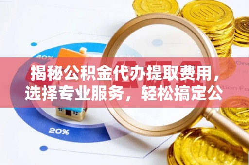 射洪揭秘公积金代办提取费用，选择专业服务，轻松搞定公积金提取