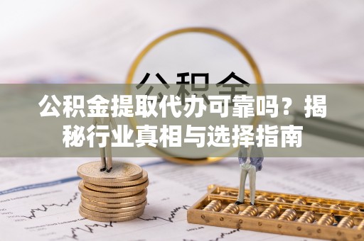 射洪公积金提取代办可靠吗？揭秘行业真相与选择指南