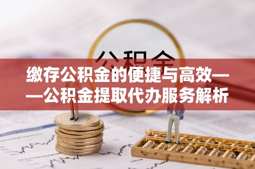 射洪缴存公积金的便捷与高效——公积金提取代办服务解析