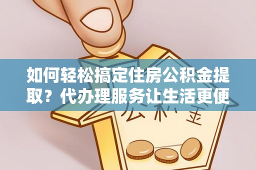 射洪如何轻松搞定住房公积金提取？代办理服务让生活更便捷！