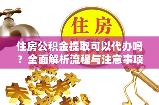 射洪住房公积金提取可以代办吗？全面解析流程与注意事项