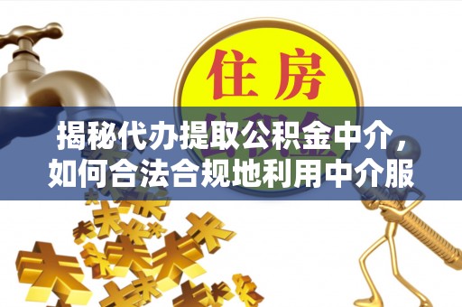 射洪揭秘代办提取公积金中介，如何合法合规地利用中介服务