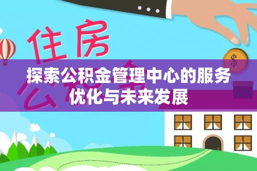 射洪探索公积金管理中心的服务优化与未来发展