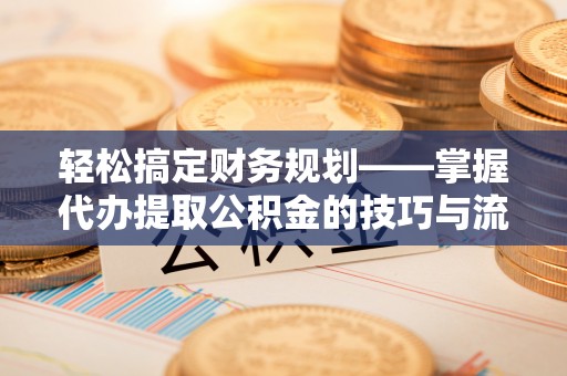 射洪轻松搞定财务规划——掌握代办提取公积金的技巧与流程
