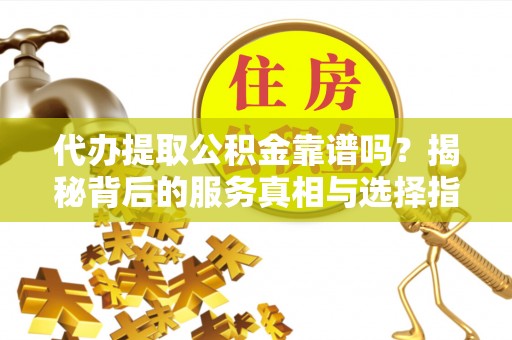 射洪代办提取公积金靠谱吗？揭秘背后的服务真相与选择指南