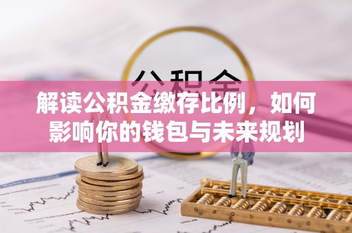 射洪解读公积金缴存比例，如何影响你的钱包与未来规划