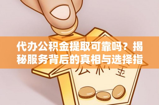 射洪代办公积金提取可靠吗？揭秘服务背后的真相与选择指南