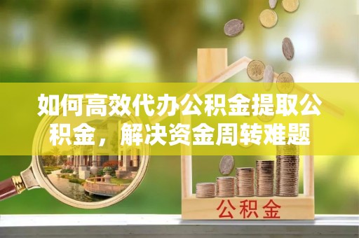 射洪如何高效代办公积金提取公积金，解决资金周转难题