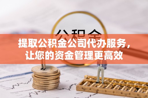 射洪提取公积金公司代办服务，让您的资金管理更高效
