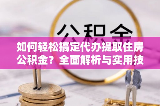 射洪如何轻松搞定代办提取住房公积金？全面解析与实用技巧
