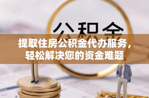 射洪提取住房公积金代办服务，轻松解决您的资金难题