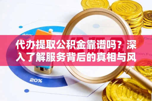 射洪代办提取公积金靠谱吗？深入了解服务背后的真相与风险